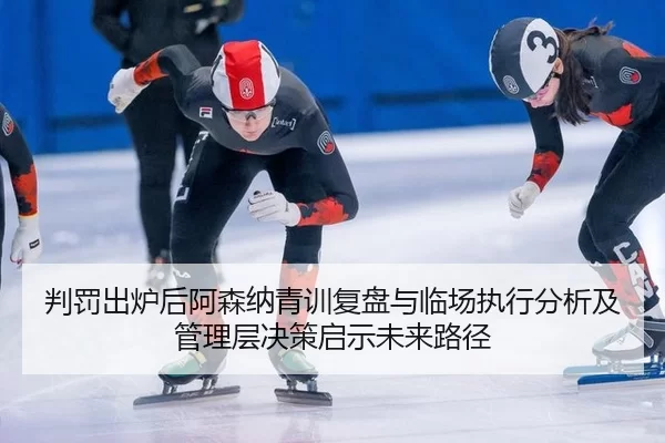 判罚出炉后阿森纳青训复盘与临场执行分析及管理层决策启示未来路径