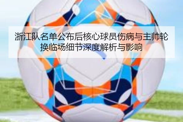 浙江队名单公布后核心球员伤病与主帅轮换临场细节深度解析与影响
