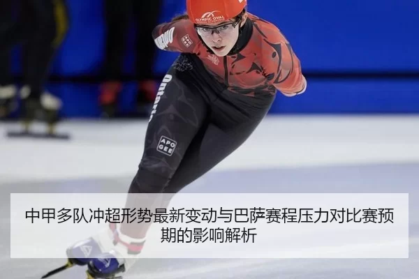 中甲多队冲超形势最新变动与巴萨赛程压力对比赛预期的影响解析